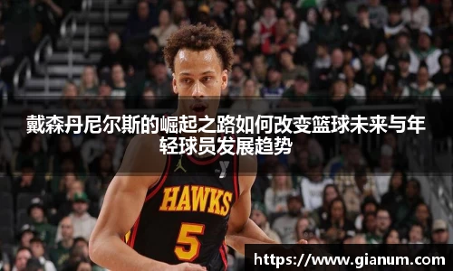 戴森丹尼尔斯的崛起之路如何改变篮球未来与年轻球员发展趋势